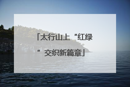 太行山上“红绿”交织新篇章