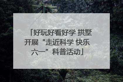 好玩好看好学 拱墅开展“走近科学 快乐六一”科普活动