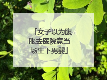 女子以为腹胀去医院竟当场生下男婴