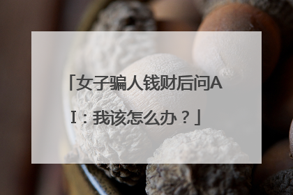 女子骗人钱财后问AI：我该怎么办？