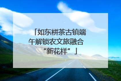 如东栟茶古镇端午解锁农文旅融合“新花样”