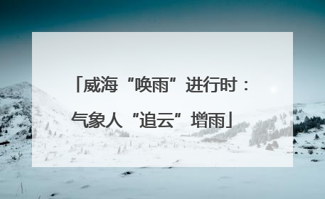 威海“唤雨”进行时：气象人“追云”增雨