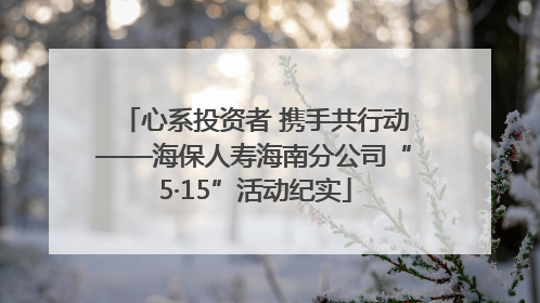 心系投资者 携手共行动——海保人寿海南分公司“5·15”活动纪实