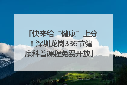 快来给“健康”上分！深圳龙岗336节健康科普课程免费开放
