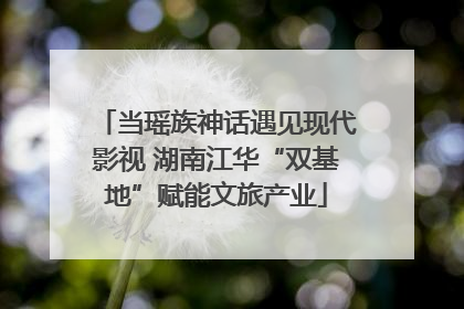 当瑶族神话遇见现代影视 湖南江华“双基地”赋能文旅产业