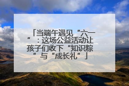 当端午遇见“六一”：这场公益活动让孩子们收下“知识粽”与“成长礼”