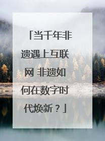 当千年非遗遇上互联网 非遗如何在数字时代焕新？