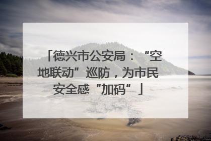 德兴市公安局：“空地联动”巡防，为市民安全感“加码”