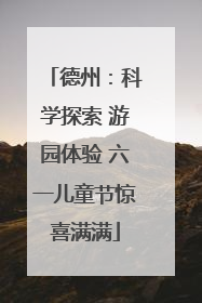 德州：科学探索 游园体验 六一儿童节惊喜满满
