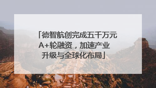 德智航创完成五千万元 A+轮融资，加速产业升级与全球化布局