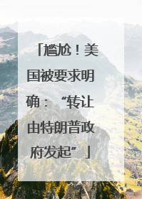 尴尬！美国被要求明确：“转让由特朗普政府发起”