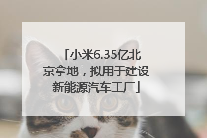小米6.35亿北京拿地，拟用于建设新能源汽车工厂