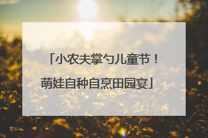 小农夫掌勺儿童节！萌娃自种自烹田园宴