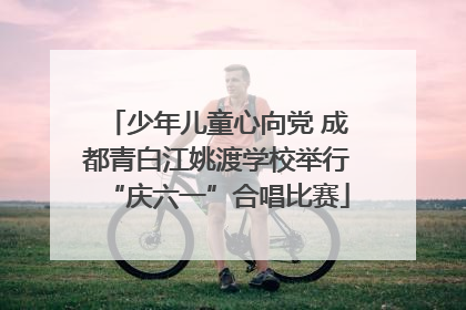少年儿童心向党 成都青白江姚渡学校举行“庆六一”合唱比赛