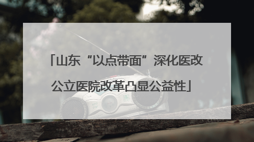 山东“以点带面”深化医改 公立医院改革凸显公益性