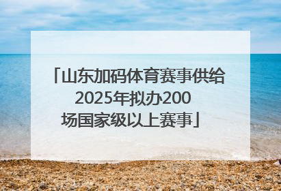 山东加码体育赛事供给 2025年拟办200场国家级以上赛事