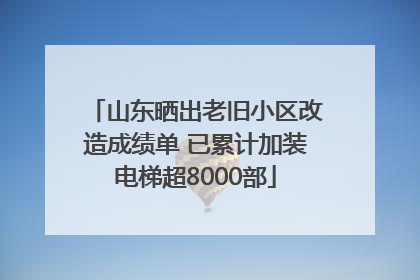 山东晒出老旧小区改造成绩单 已累计加装电梯超8000部