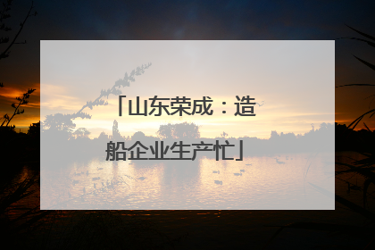 山东荣成：造船企业生产忙