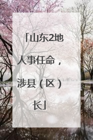山东2地人事任命，涉县（区）长