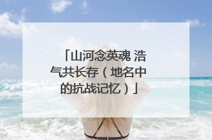 山河念英魂 浩气共长存（地名中的抗战记忆）