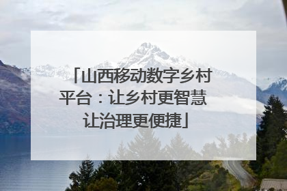 山西移动数字乡村平台：让乡村更智慧 让治理更便捷