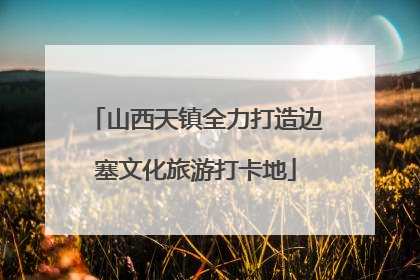 山西天镇全力打造边塞文化旅游打卡地