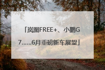 岚图FREE+、小鹏G7……6月重磅新车展望
