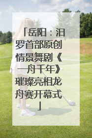岳阳：汨罗首部原创情景舞剧《一舟千年》璀璨亮相龙舟赛开幕式