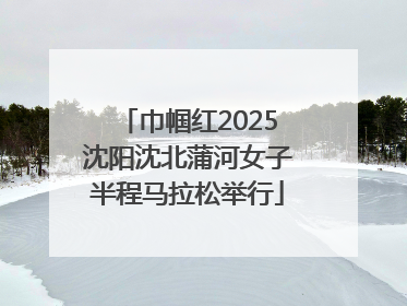 巾帼红2025沈阳沈北蒲河女子半程马拉松举行