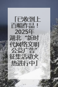已收到上百幅作品！2025年湖北“新时代网络文明公益广告”征集活动火热进行中
