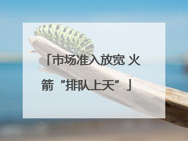 市场准入放宽 火箭“排队上天”