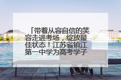 带着从容自信的笑容走进考场，绽放最佳状态！江苏省镇江第一中学为高考学子送上专属祝福