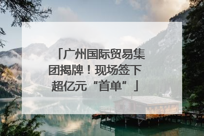 广州国际贸易集团揭牌！现场签下超亿元“首单”