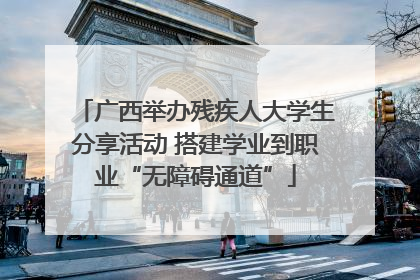 广西举办残疾人大学生分享活动 搭建学业到职业“无障碍通道”