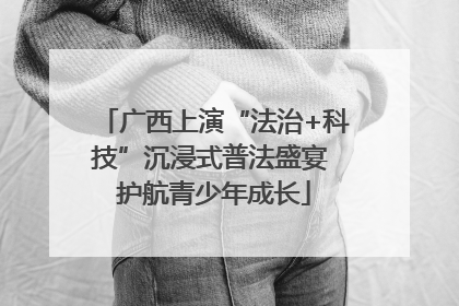 广西上演“法治+科技”沉浸式普法盛宴 护航青少年成长