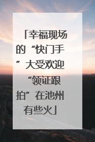 幸福现场的“快门手”大受欢迎 “领证跟拍”在池州有些火