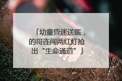 幼童昏迷送医，的哥连闯两红灯抢出“生命通道”