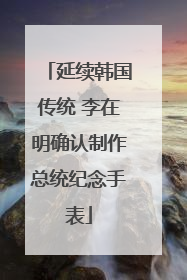延续韩国传统 李在明确认制作总统纪念手表