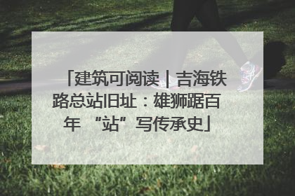 建筑可阅读｜吉海铁路总站旧址：雄狮踞百年 “站”写传承史
