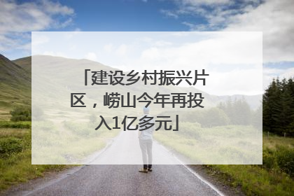 建设乡村振兴片区，崂山今年再投入1亿多元