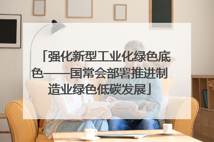 强化新型工业化绿色底色——国常会部署推进制造业绿色低碳发展