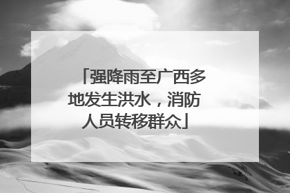强降雨至广西多地发生洪水，消防人员转移群众