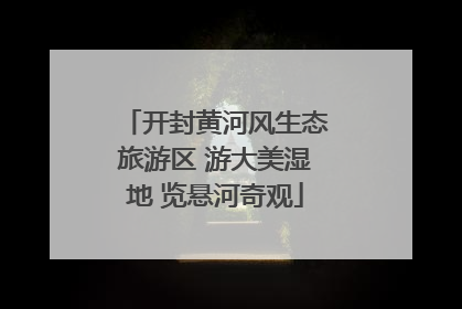 开封黄河风生态旅游区 游大美湿地 览悬河奇观