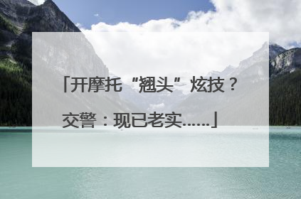 开摩托“翘头”炫技？交警：现已老实……