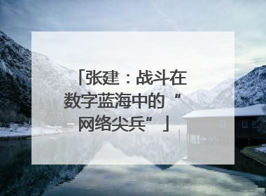 张建：战斗在数字蓝海中的“网络尖兵”