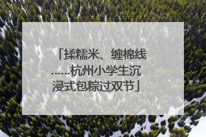 揉糯米、缠棉线……杭州小学生沉浸式包粽过双节