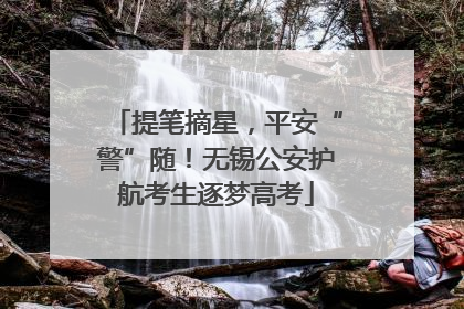 提笔摘星，平安“警”随！无锡公安护航考生逐梦高考