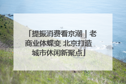 提振消费看京潮｜老商业体蝶变 北京打造城市休闲新聚点