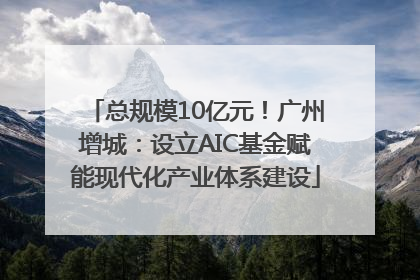 总规模10亿元！广州增城：设立AIC基金赋能现代化产业体系建设