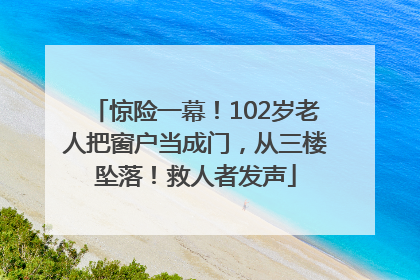 惊险一幕！102岁老人把窗户当成门，从三楼坠落！救人者发声
